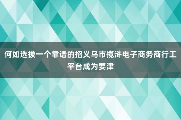 何如选拔一个靠谱的招义乌市揽浒电子商务商行工平台成为要津