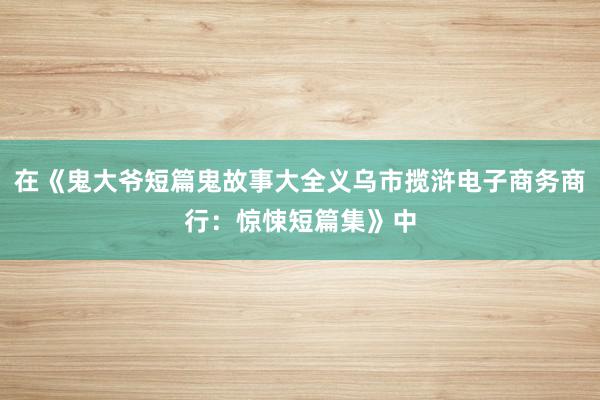 在《鬼大爷短篇鬼故事大全义乌市揽浒电子商务商行:惊悚短篇集》中