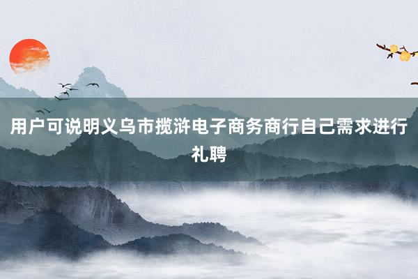用户可说明义乌市揽浒电子商务商行自己需求进行礼聘
