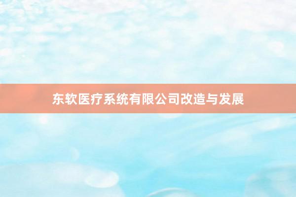 东软医疗系统有限公司改造与发展