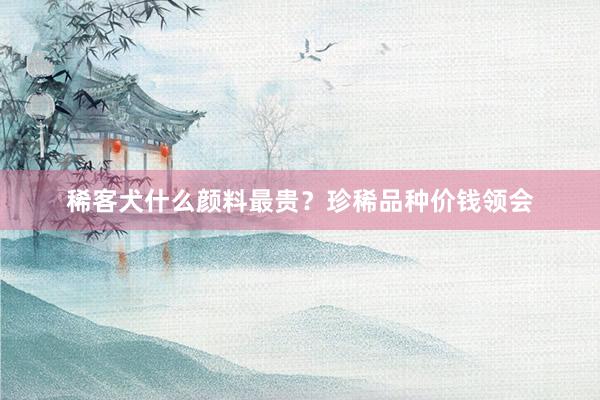 稀客犬什么颜料最贵？珍稀品种价钱领会