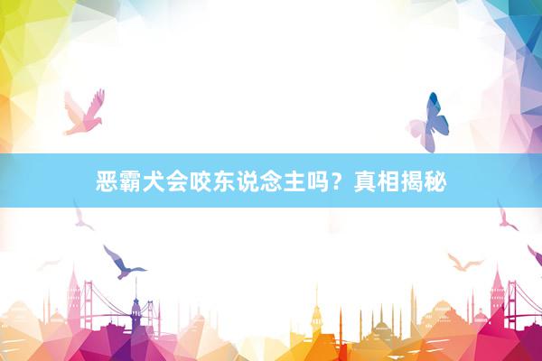 恶霸犬会咬东说念主吗？真相揭秘